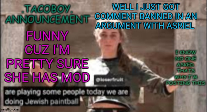 bruh kinda petty if you ask me | FUNNY CUZ I'M PRETTY SURE SHE HAS MOD; WELL I JUST GOT COMMENT BANNED IN AN ARGUMENT WITH ASRIEL | image tagged in tacoboy announcement temp | made w/ Imgflip meme maker