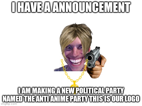 A new political party | I HAVE A ANNOUNCEMENT; I AM MAKING A NEW POLITICAL PARTY NAMED THE ANTI ANIME PARTY THIS IS OUR LOGO | image tagged in blank white template | made w/ Imgflip meme maker