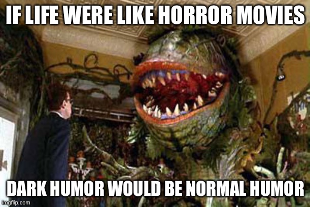 this is true tho | IF LIFE WERE LIKE HORROR MOVIES; DARK HUMOR WOULD BE NORMAL HUMOR | image tagged in little shop of horrors,funny,dark humor,horror movie,life | made w/ Imgflip meme maker