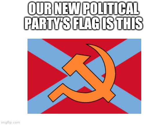 OUR NEW POLITICAL PARTY'S FLAG IS THIS | made w/ Imgflip meme maker