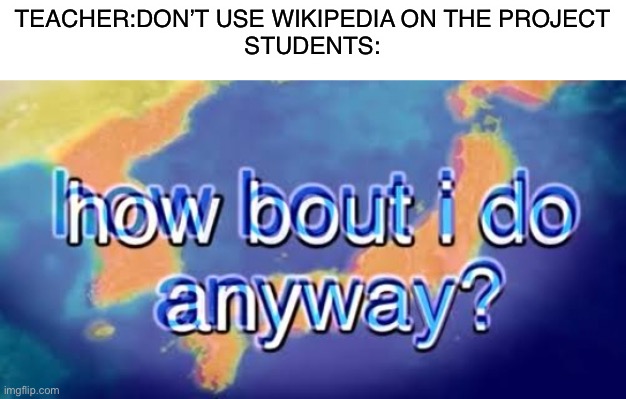 It’s so much easier | TEACHER:DON’T USE WIKIPEDIA ON THE PROJECT
STUDENTS: | image tagged in how about i do it anyway,wikipedia,funny | made w/ Imgflip meme maker