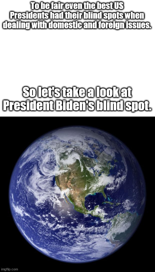 Look at the size it! | To be fair even the best US Presidents had their blind spots when dealing with domestic and foreign issues. So let's take a look at President Biden's blind spot. | image tagged in earth,stupid liberals,incompetence,joe biden,political meme,political humor | made w/ Imgflip meme maker