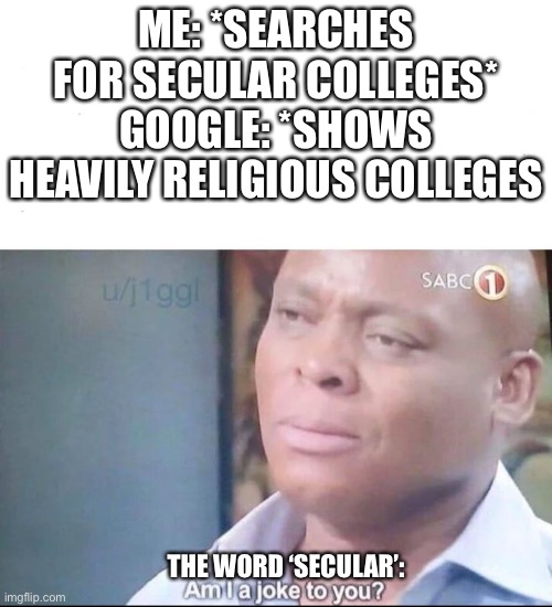 am I a joke to you | ME: *SEARCHES FOR SECULAR COLLEGES*
GOOGLE: *SHOWS HEAVILY RELIGIOUS COLLEGES; THE WORD ‘SECULAR’: | image tagged in am i a joke to you | made w/ Imgflip meme maker