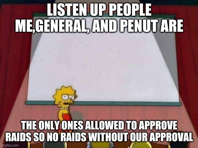 Lisa Simpson Speech | LISTEN UP PEOPLE ME,GENERAL, AND PENUT ARE; THE ONLY ONES ALLOWED TO APPROVE RAIDS SO NO RAIDS WITHOUT OUR APPROVAL | image tagged in lisa simpson speech | made w/ Imgflip meme maker