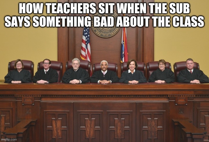 No cap | HOW TEACHERS SIT WHEN THE SUB SAYS SOMETHING BAD ABOUT THE CLASS | image tagged in supreme court meme | made w/ Imgflip meme maker