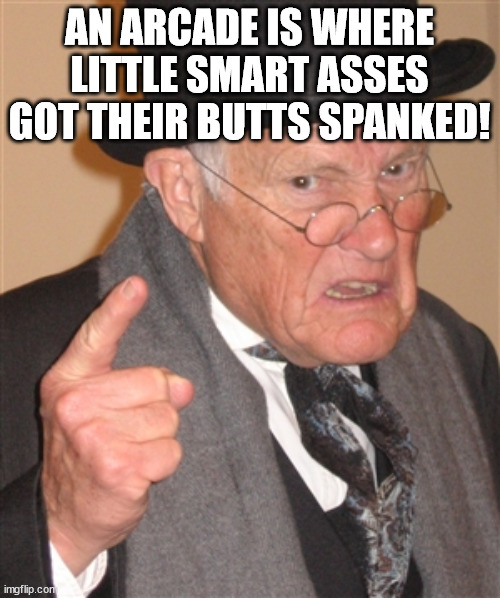 Angry Old Man | AN ARCADE IS WHERE LITTLE SMART ASSES GOT THEIR BUTTS SPANKED! | image tagged in angry old man | made w/ Imgflip meme maker