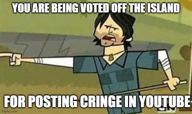 You are being voted off | YOU ARE BEING VOTED OFF THE ISLAND; FOR POSTING CRINGE IN YOUTUBE | image tagged in not cool dudes | made w/ Imgflip meme maker