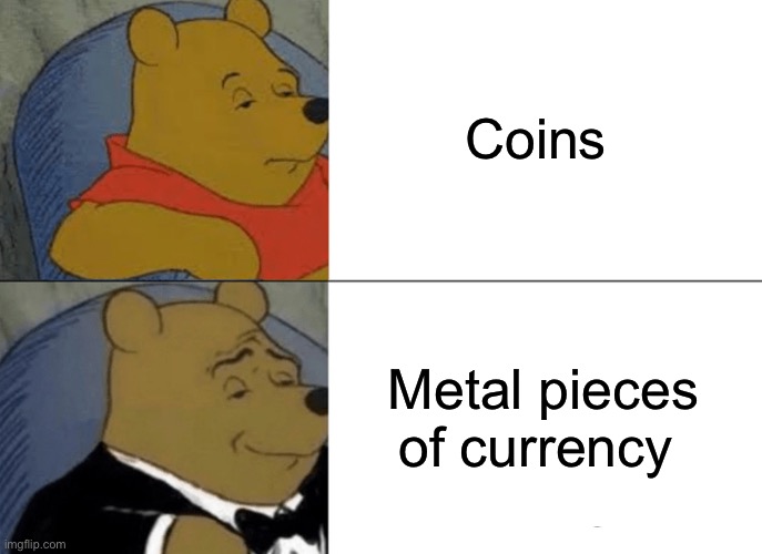 Coins | Coins; Metal pieces of currency | image tagged in memes,tuxedo winnie the pooh,coins | made w/ Imgflip meme maker