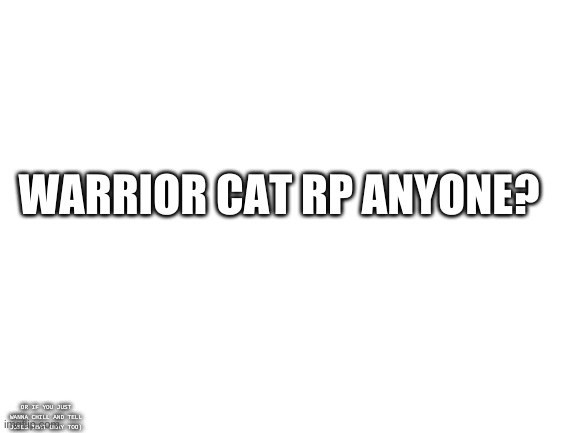 Have fun :D | WARRIOR CAT RP ANYONE? OR IF YOU JUST WANNA CHILL AND TELL JOKES THAT OKAY TOO) | image tagged in blank white template | made w/ Imgflip meme maker