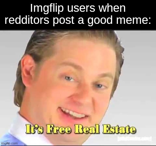 its free real estate |  Imgflip users when redditors post a good meme: | image tagged in its free real estate,reddit,funny,fun,relatable,imgflip users | made w/ Imgflip meme maker