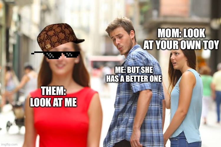 When she has a better (toy) | MOM: LOOK AT YOUR OWN TOY; ME: BUT SHE HAS A BETTER ONE; THEM: LOOK AT ME | image tagged in memes | made w/ Imgflip meme maker