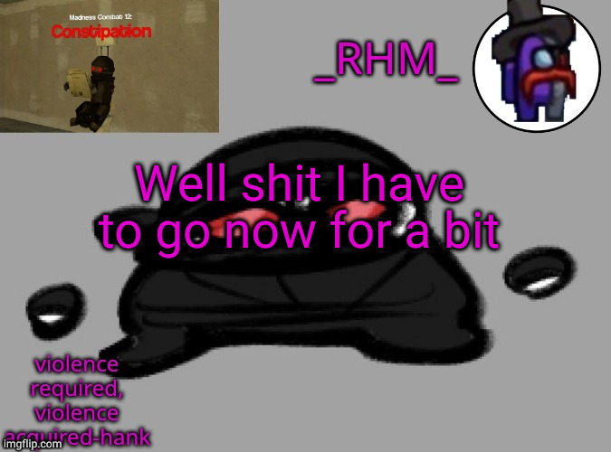 ill be back in a few hours | Well shit I have to go now for a bit | image tagged in rhm temp | made w/ Imgflip meme maker