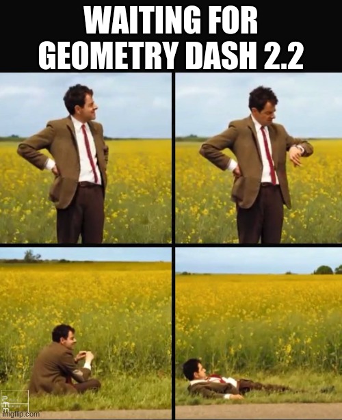 Mr bean waiting | WAITING FOR GEOMETRY DASH 2.2 | image tagged in mr bean waiting | made w/ Imgflip meme maker