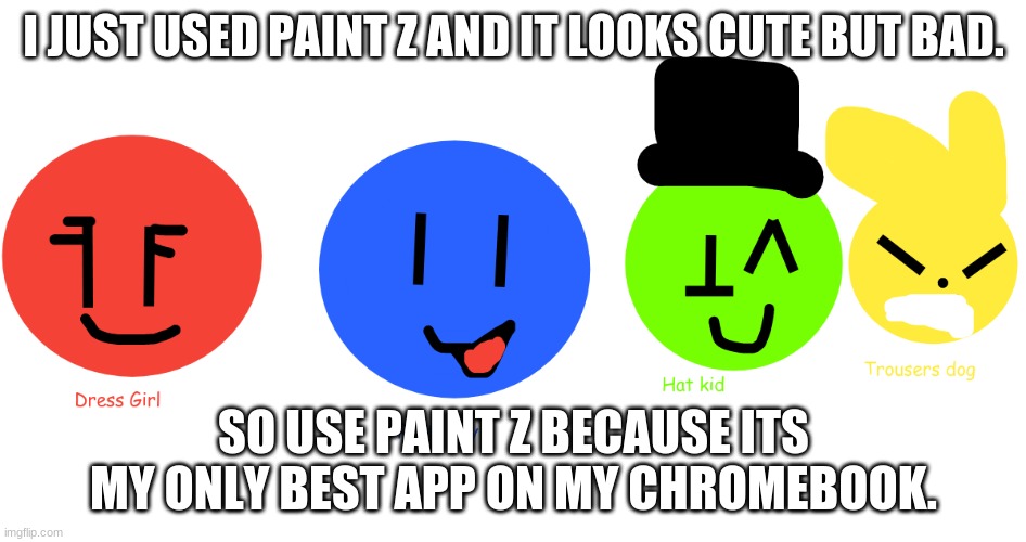 the dpht crew | I JUST USED PAINT Z AND IT LOOKS CUTE BUT BAD. SO USE PAINT Z BECAUSE ITS MY ONLY BEST APP ON MY CHROMEBOOK. | image tagged in paint z,dress girl,pants boy,hat kid,trousers dog,chromebook | made w/ Imgflip meme maker