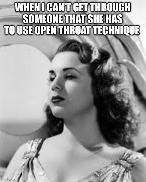 Deanna Durbin techniqueslay | WHEN I CAN’T GET THROUGH SOMEONE THAT SHE HAS TO USE OPEN THROAT TECHNIQUE | image tagged in deanna durbin,vocal technique,open throat | made w/ Imgflip meme maker