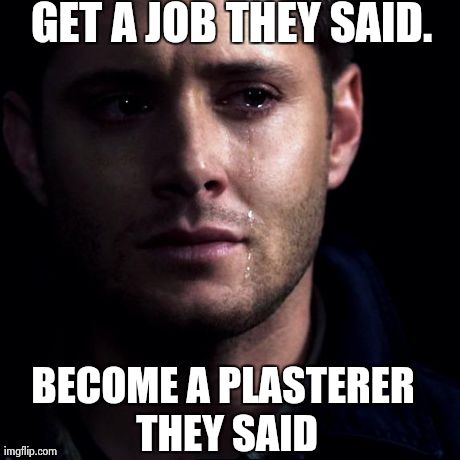 GET A JOB THEY SAID.  BECOME A PLASTERER THEY SAID | image tagged in crying | made w/ Imgflip meme maker