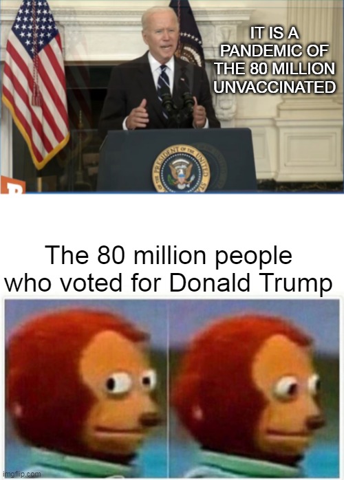 China Puppet Meets Monkey Puppet | IT IS A PANDEMIC OF THE 80 MILLION UNVACCINATED; The 80 million people who voted for Donald Trump | image tagged in memes,monkey puppet,election 2020,covid,biden,trump | made w/ Imgflip meme maker