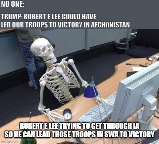 skeleton computer guy | NO ONE:; TRUMP: ROBERT E LEE COULD HAVE LED OUR TROOPS TO VICTORY IN AFGHANISTAN; ROBERT E LEE TRYING TO GET THROUGH IA SO HE CAN LEAD THOSE TROOPS IN SWA TO VICTORY | image tagged in skeleton computer guy,donald trump,confederate | made w/ Imgflip meme maker