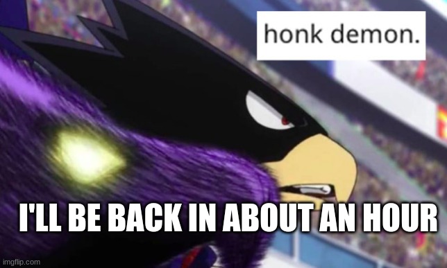 honk demon tokoyami | I'LL BE BACK IN ABOUT AN HOUR | image tagged in honk demon tokoyami | made w/ Imgflip meme maker