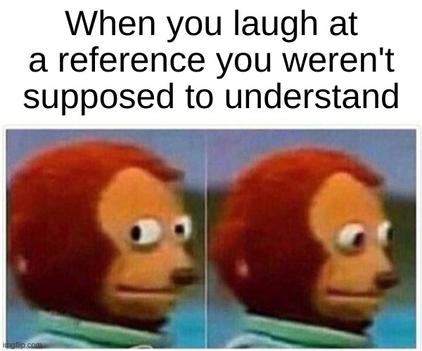i have many | When you laugh at a reference you weren't supposed to understand | image tagged in memes,monkey puppet,accidents,relatable,funny | made w/ Imgflip meme maker
