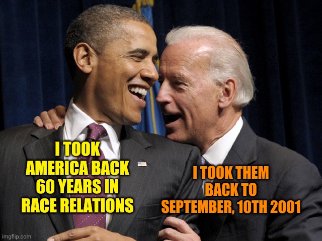 Obama & Biden laugh | I TOOK THEM BACK TO SEPTEMBER, 10TH 2001; I TOOK AMERICA BACK 60 YEARS IN RACE RELATIONS | image tagged in obama biden laugh | made w/ Imgflip meme maker