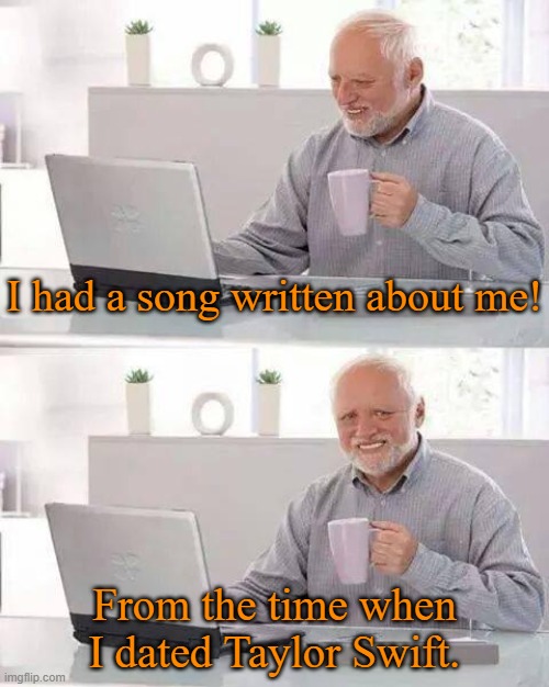 It happens. | I had a song written about me! From the time when I dated Taylor Swift. | image tagged in memes,hide the pain harold,taylor swift | made w/ Imgflip meme maker