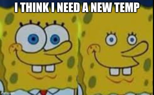 Spongebob realizing | I THINK I NEED A NEW TEMP | image tagged in spongebob realizing | made w/ Imgflip meme maker