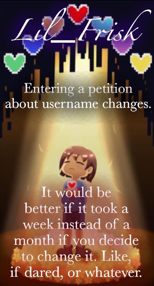 Just an idea. | Entering a petition about username changes. It would be better if it took a week instead of a month if you decide to change it. Like, if dared, or whatever. | image tagged in little frisker down the lane | made w/ Imgflip meme maker