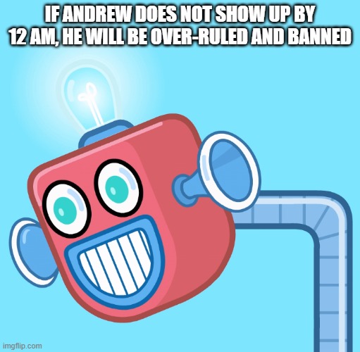 Simply to end all future destruction | IF ANDREW DOES NOT SHOW UP BY 12 AM, HE WILL BE OVER-RULED AND BANNED | image tagged in wubbzy's info robot | made w/ Imgflip meme maker