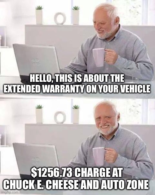 Scammer | HELLO, THIS IS ABOUT THE EXTENDED WARRANTY ON YOUR VEHICLE; $1256.73 CHARGE AT CHUCK E. CHEESE AND AUTO ZONE | image tagged in memes,hide the pain harold,scammers,credit,funds,whitepeople | made w/ Imgflip meme maker