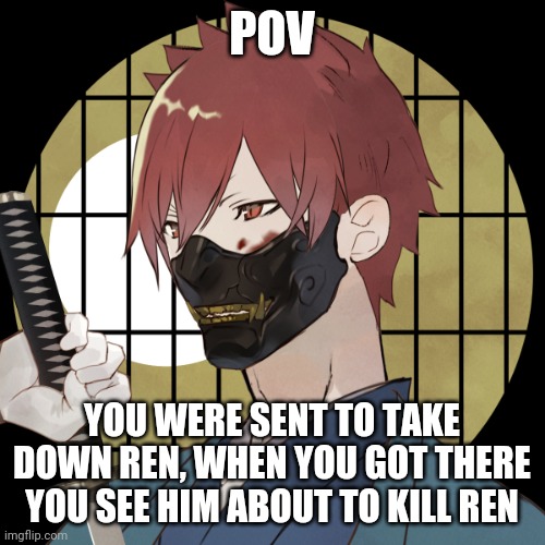 No too op ocs and you have to bring Ren alive | POV; YOU WERE SENT TO TAKE DOWN REN, WHEN YOU GOT THERE YOU SEE HIM ABOUT TO KILL REN | made w/ Imgflip meme maker