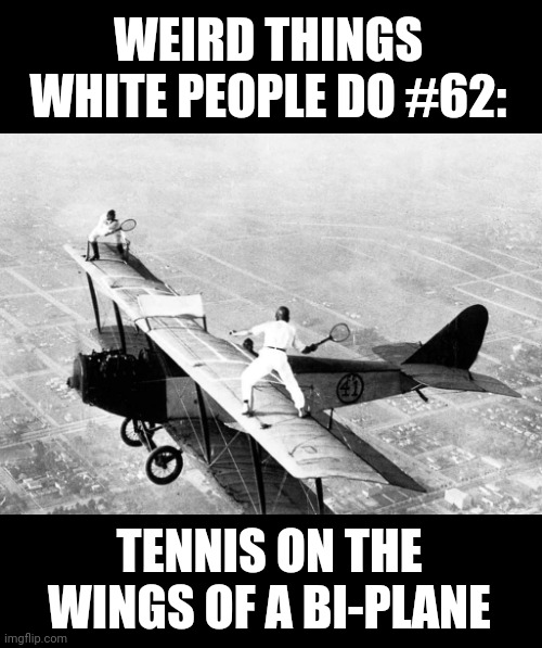 Tennis, anyone? | WEIRD THINGS WHITE PEOPLE DO #62:; TENNIS ON THE WINGS OF A BI-PLANE | image tagged in airplane,tennis,weird stuff,crazy,white people | made w/ Imgflip meme maker