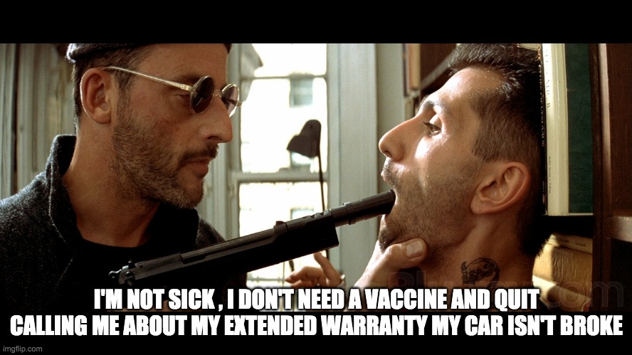 no vaccine and my car is fine - rohb/rupe | I'M NOT SICK , I DON'T NEED A VACCINE AND QUIT CALLING ME ABOUT MY EXTENDED WARRANTY MY CAR ISN'T BROKE | image tagged in leon the professional | made w/ Imgflip meme maker