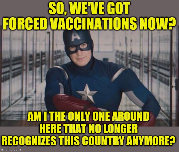 Fascism 2021 | SO, WE'VE GOT FORCED VACCINATIONS NOW? AM I THE ONLY ONE AROUND HERE THAT NO LONGER RECOGNIZES THIS COUNTRY ANYMORE? | image tagged in captain america so you,vaccinations,biden,fascist | made w/ Imgflip meme maker