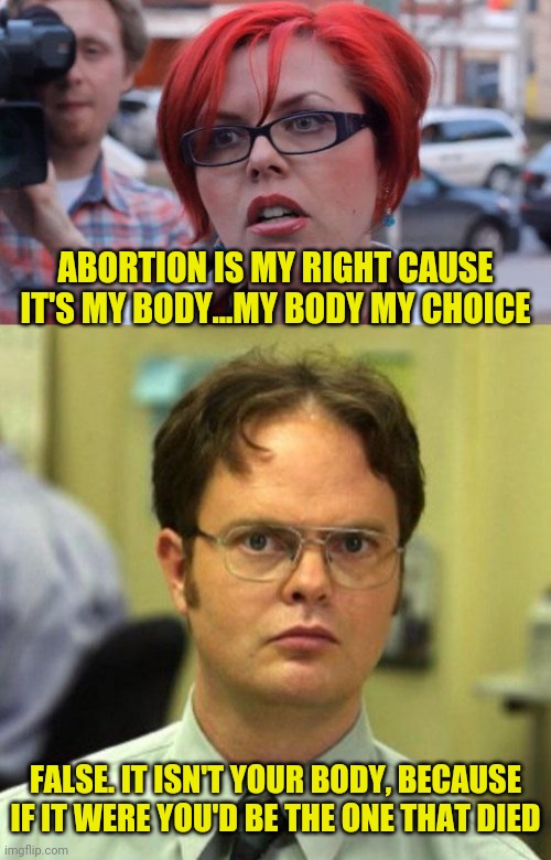 ABORTION IS MY RIGHT CAUSE IT'S MY BODY...MY BODY MY CHOICE; FALSE. IT ISN'T YOUR BODY, BECAUSE IF IT WERE YOU'D BE THE ONE THAT DIED | image tagged in angry feminist,false | made w/ Imgflip meme maker