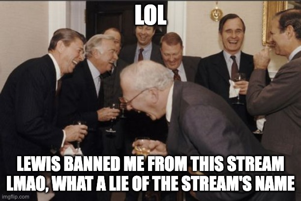 LOLO | LOL; LEWIS BANNED ME FROM THIS STREAM LMAO, WHAT A LIE OF THE STREAM'S NAME | image tagged in memes,laughing men in suits | made w/ Imgflip meme maker