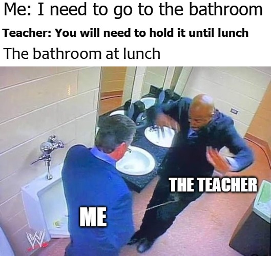 Me: I need to go to the bathroom; Teacher: You will need to hold it until lunch; The bathroom at lunch; THE TEACHER; ME | image tagged in spot on ya | made w/ Imgflip meme maker