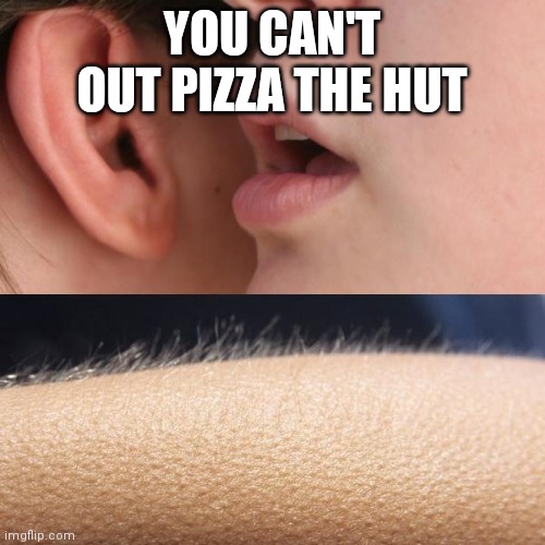 Whisper and Goosebumps |  YOU CAN'T OUT PIZZA THE HUT | image tagged in whisper and goosebumps | made w/ Imgflip meme maker