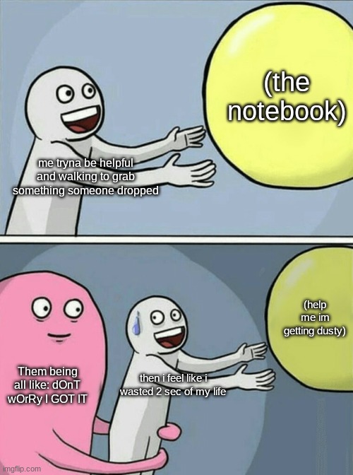 mmmm... relatable for me- wut bout u? | (the notebook); me tryna be helpful and walking to grab something someone dropped; (help me im getting dusty); Them being all like: dOnT wOrRy I GOT IT; then i feel like i wasted 2 sec of my life | image tagged in memes,running away balloon | made w/ Imgflip meme maker