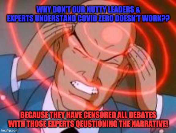 Professor x telepathy | WHY DON'T OUR NUTTY LEADERS & EXPERTS UNDERSTAND COVID ZERO DOESN'T WORK?? BECAUSE THEY HAVE CENSORED ALL DEBATES WITH THOSE EXPERTS QEUSTIONING THE NARRATIVE! | image tagged in professor x telepathy | made w/ Imgflip meme maker