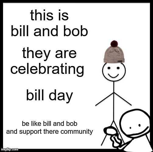 happy bill day | this is bill and bob; they are celebrating; bill day; be like bill and bob and support there community | image tagged in memes,be like bill,bob | made w/ Imgflip meme maker