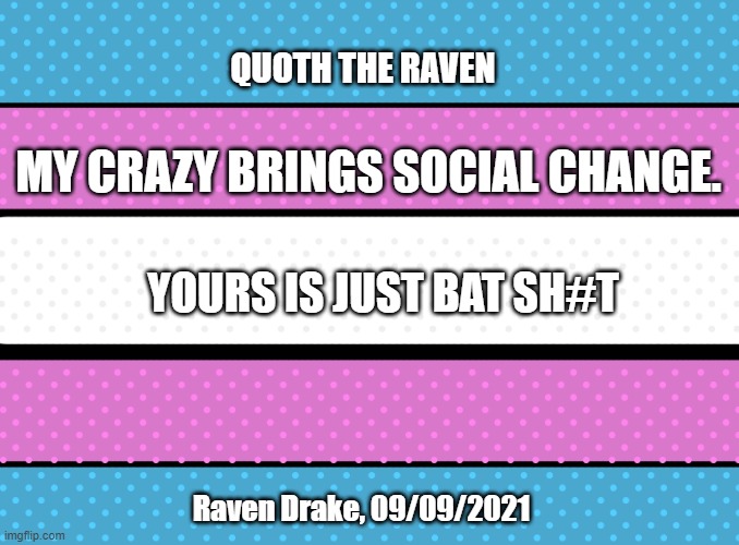 Quoth the Raven on Crazy | QUOTH THE RAVEN; MY CRAZY BRINGS SOCIAL CHANGE. YOURS IS JUST BAT SH#T; Raven Drake, 09/09/2021 | image tagged in artistic trans flag | made w/ Imgflip meme maker