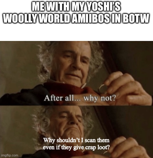 *two mushrooms proceed to fall from the sky* | ME WITH MY YOSHI’S WOOLLY WORLD AMIIBOS IN BOTW; Why shouldn’t I scan them even if they give crap loot? | image tagged in after all why not,botw | made w/ Imgflip meme maker