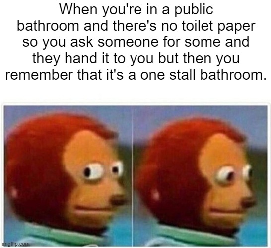 Monkey Puppet | When you're in a public bathroom and there's no toilet paper so you ask someone for some and they hand it to you but then you remember that it's a one stall bathroom. | image tagged in memes,monkey puppet | made w/ Imgflip meme maker