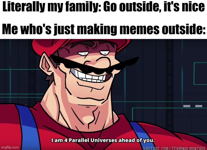 Mario I am four parallel universes ahead of you | Literally my family: Go outside, it's nice; Me who's just making memes outside: | image tagged in mario i am four parallel universes ahead of you | made w/ Imgflip meme maker