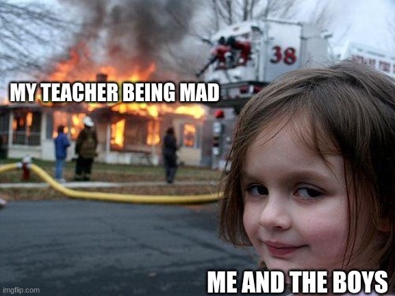 true | MY TEACHER BEING MAD; ME AND THE BOYS | image tagged in memes,disaster girl | made w/ Imgflip meme maker