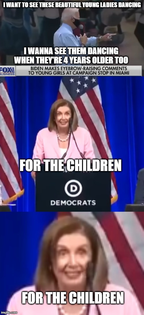 CREEPY DEMOCRATS AT IT AGAIN | I WANT TO SEE THESE BEAUTIFUL YOUNG LADIES DANCING; I WANNA SEE THEM DANCING WHEN THEY'RE 4 YEARS OLDER TOO; FOR THE CHILDREN; FOR THE CHILDREN | image tagged in democrats,liberal logic,joe biden,nancy pelosi | made w/ Imgflip meme maker