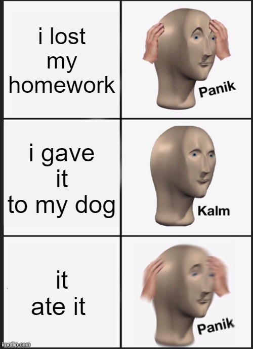 Panik Kalm Panik | i lost my homework; i gave it to my dog; it ate it | image tagged in memes,panik kalm panik | made w/ Imgflip meme maker