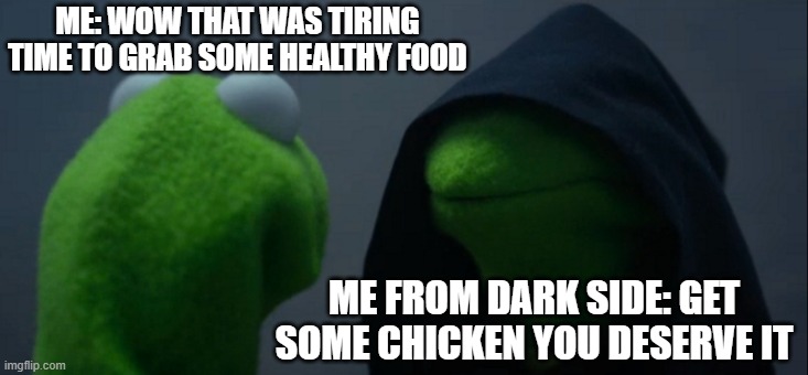 Evil Kermit | ME: WOW THAT WAS TIRING TIME TO GRAB SOME HEALTHY FOOD; ME FROM DARK SIDE: GET SOME CHICKEN YOU DESERVE IT | image tagged in memes,evil kermit | made w/ Imgflip meme maker