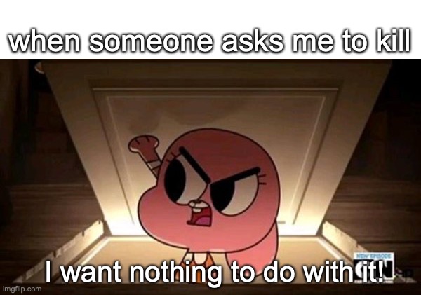 YOU SHOULD DO THIS | when someone asks me to kill; I want nothing to do with it! | image tagged in anais err waterson i want nothing to do with it | made w/ Imgflip meme maker